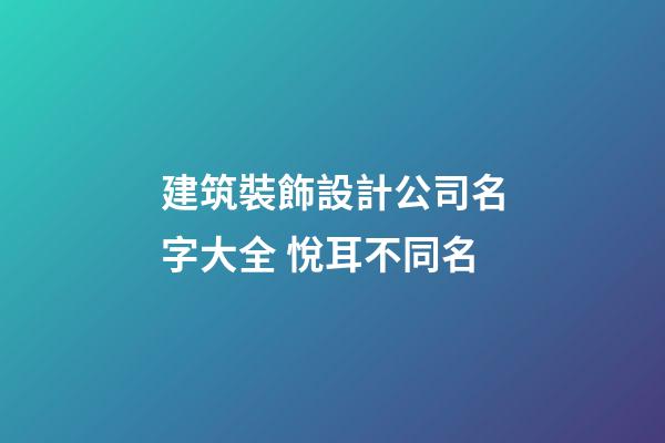 建筑裝飾設計公司名字大全 悅耳不同名-第1張-公司起名-玄機派
